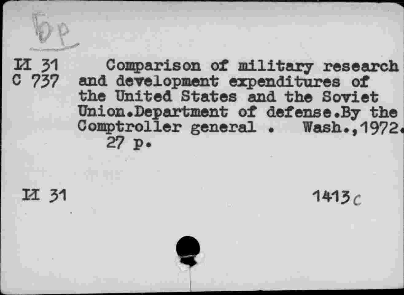 ﻿vj
u 31
C 737
Comparison of military research and development expenditures of the United States and the Soviet Union.Department of defense.By the Comptroller general • Wash..1972« 27 p.
K 31
1413C